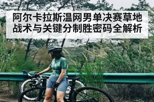 阿尔卡拉斯温网男单决赛草地战术与关键分制胜密码全解析
