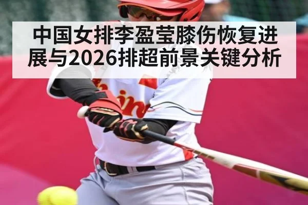 中国女排李盈莹膝伤恢复进展与2026排超前景关键分析