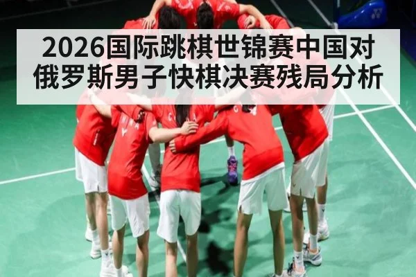 2026国际跳棋世锦赛中国对俄罗斯男子快棋决赛残局分析
